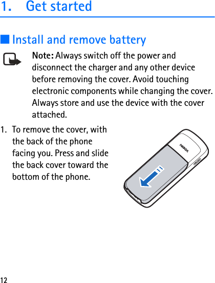 121. Get started■Install and remove batteryNote: Always switch off the power and disconnect the charger and any other device before removing the cover. Avoid touching electronic components while changing the cover. Always store and use the device with the cover attached.1. To remove the cover, with the back of the phone facing you. Press and slide the back cover toward the bottom of the phone.