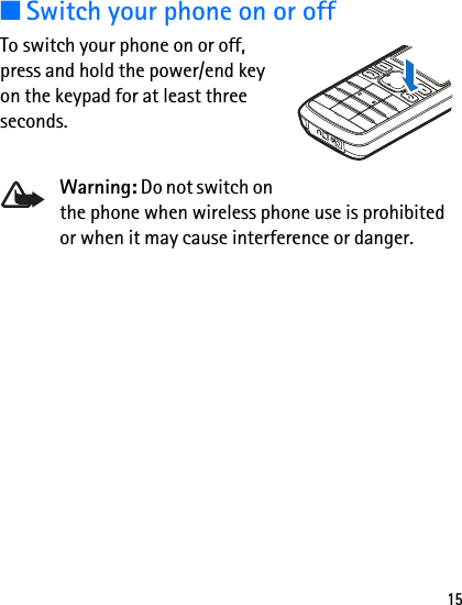 15■Switch your phone on or offTo switch your phone on or off, press and hold the power/end key on the keypad for at least three seconds.Warning: Do not switch on the phone when wireless phone use is prohibited or when it may cause interference or danger.