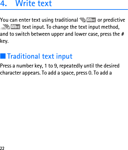 224. Write textYou can enter text using traditional   or predictive  text input. To change the text input method, and to switch between upper and lower case, press the # key.■Traditional text inputPress a number key, 1 to 9, repeatedly until the desired character appears. To add a space, press 0. To add a 