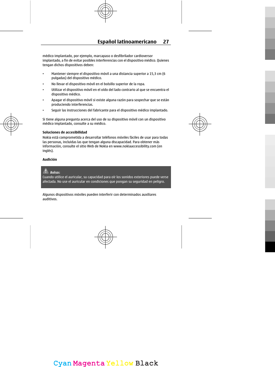 médico implantado, por ejemplo, marcapaso o desfibrilador cardioversorimplantado, a fin de evitar posibles interferencias con el dispositivo médico. Quienestengan dichos dispositivos deben:•Mantener siempre el dispositivo móvil a una distancia superior a 15,3 cm (6pulgadas) del dispositivo médico.•No llevar el dispositivo móvil en el bolsillo superior de la ropa.•Utilizar el dispositivo móvil en el oído del lado contrario al que se encuentra eldispositivo médico.•Apagar el dispositivo móvil si existe alguna razón para sospechar que se estánproduciendo interferencias.•Seguir las instrucciones del fabricante para el dispositivo médico implantado.Si tiene alguna pregunta acerca del uso de su dispositivo móvil con un dispositivomédico implantado, consulte a su médico.Soluciones de accesibilidadNokia está comprometida a desarrollar teléfonos móviles fáciles de usar para todaslas personas, incluidas las que tengan alguna discapacidad. Para obtener másinformación, consulte el sitio Web de Nokia en www.nokiaaccessibility.com (eninglés).AudiciónAviso:Cuando utilice el auricular, su capacidad para oír los sonidos exteriores puede verseafectada. No use el auricular en condiciones que pongan su seguridad en peligro.Algunos dispositivos móviles pueden interferir con determinados auxiliaresauditivos.Español latinoamericano 27CyanCyanMagentaMagentaYellowYellowBlackBlack