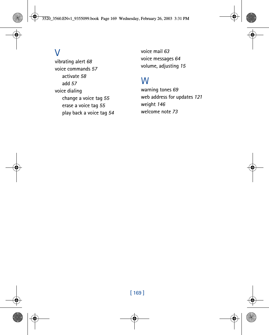 [ 169 ]Vvibrating alert 68voice commands 57activate 58add 57voice dialingchange a voice tag 55erase a voice tag 55play back a voice tag 54voice mail 63voice messages 64volume, adjusting 15Wwarning tones 69web address for updates 121weight 146welcome note 733520_3560.ENv1_9355099.book  Page 169  Wednesday, February 26, 2003  3:31 PM