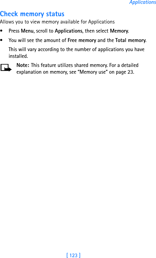 [ 123 ]ApplicationsCheck memory statusAllows you to view memory available for Applications• Press Menu, scroll to Applications, then select Memory. • You will see the amount of Free memory and the Total memory. This will vary according to the number of applications you have installed.Note: This feature utilizes shared memory. For a detailed explanation on memory, see “Memory use” on page 23.