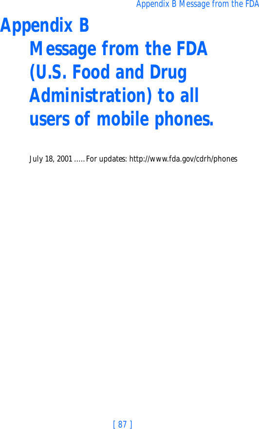 [ 87 ]Appendix B Message from the FDAAppendix B Message from the FDA (U.S. Food and Drug Administration) to all  users of mobile phones.July 18, 2001.....For updates: http://www.fda.gov/cdrh/phones