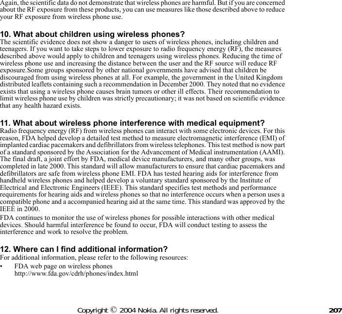 207Copyright © 2004 Nokia. All rights reserved.Again, the scientific data do not demonstrate that wireless phones are harmful. But if you are concerned about the RF exposure from these products, you can use measures like those described above to reduce your RF exposure from wireless phone use. 10. What about children using wireless phones?The scientific evidence does not show a danger to users of wireless phones, including children and teenagers. If you want to take steps to lower exposure to radio frequency energy (RF), the measures described above would apply to children and teenagers using wireless phones. Reducing the time of wireless phone use and increasing the distance between the user and the RF source will reduce RF exposure.Some groups sponsored by other national governments have advised that children be discouraged from using wireless phones at all. For example, the government in the United Kingdom distributed leaflets containing such a recommendation in December 2000. They noted that no evidence exists that using a wireless phone causes brain tumors or other ill effects. Their recommendation to limit wireless phone use by children was strictly precautionary; it was not based on scientific evidence that any health hazard exists. 11. What about wireless phone interference with medical equipment?Radio frequency energy (RF) from wireless phones can interact with some electronic devices. For this reason, FDA helped develop a detailed test method to measure electromagnetic interference (EMI) of implanted cardiac pacemakers and defibrillators from wireless telephones. This test method is now part of a standard sponsored by the Association for the Advancement of Medical instrumentation (AAMI). The final draft, a joint effort by FDA, medical device manufacturers, and many other groups, was completed in late 2000. This standard will allow manufacturers to ensure that cardiac pacemakers and defibrillators are safe from wireless phone EMI. FDA has tested hearing aids for interference from handheld wireless phones and helped develop a voluntary standard sponsored by the Institute of Electrical and Electronic Engineers (IEEE). This standard specifies test methods and performance requirements for hearing aids and wireless phones so that no interference occurs when a person uses a compatible phone and a accompanied hearing aid at the same time. This standard was approved by the IEEE in 2000.FDA continues to monitor the use of wireless phones for possible interactions with other medical devices. Should harmful interference be found to occur, FDA will conduct testing to assess the interference and work to resolve the problem. 12. Where can I find additional information?For additional information, please refer to the following resources:• FDA web page on wireless phones http://www.fda.gov/cdrh/phones/index.html