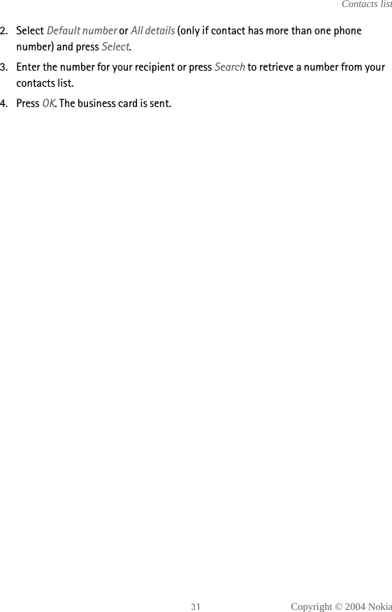 Copyright © 2004 NokiaContacts list2. Select Default number or All details (only if contact has more than one phone number) and press Select.3. Enter the number for your recipient or press Search to retrieve a number from your contacts list.4. Press OK. The business card is sent.