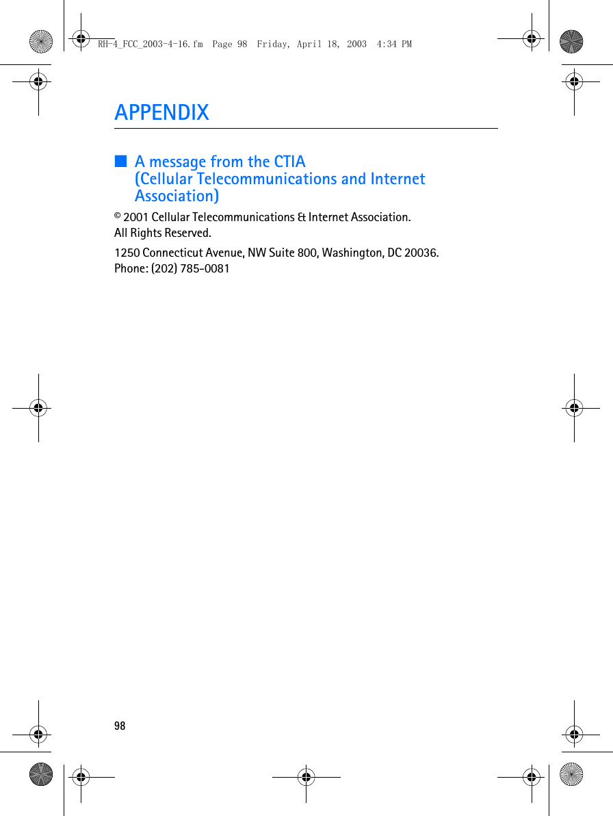 98APPENDIX■A message from the CTIA (Cellular Telecommunications and Internet Association)© 2001 Cellular Telecommunications &amp; Internet Association. All Rights Reserved.1250 Connecticut Avenue, NW Suite 800, Washington, DC 20036.Phone: (202) 785-0081RH-4_FCC_2003-4-16.fm  Page 98  Friday, April 18, 2003  4:34 PM