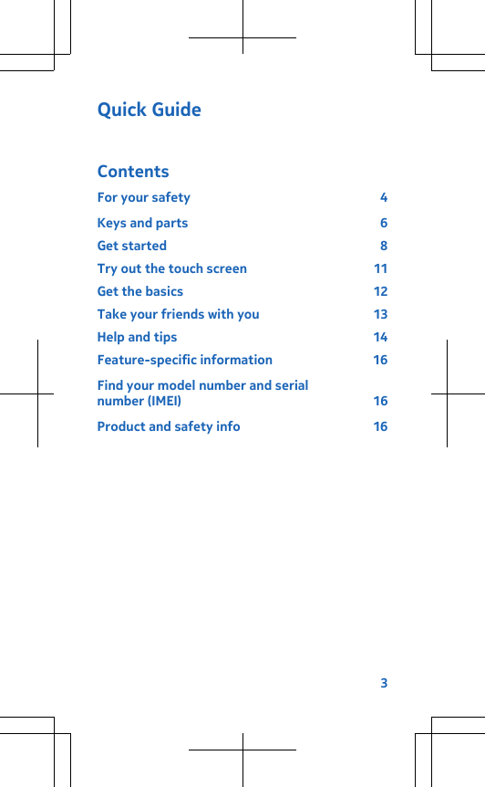 Quick GuideContentsFor your safety  4Keys and parts  6Get started  8Try out the touch screen  11Get the basics  12Take your friends with you  13Help and tips  14Feature-specific information  16Find your model number and serialnumber (IMEI)  16Product and safety info  163