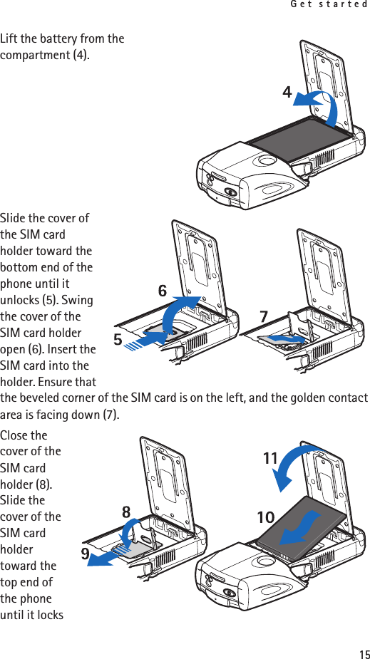 Get started15Lift the battery from the compartment (4). Slide the cover of the SIM card holder toward the bottom end of the phone until it unlocks (5). Swing the cover of the SIM card holder open (6). Insert the SIM card into the holder. Ensure that the beveled corner of the SIM card is on the left, and the golden contact area is facing down (7).Close the cover of the SIM card holder (8). Slide the cover of the SIM card holder toward the top end of the phone until it locks 