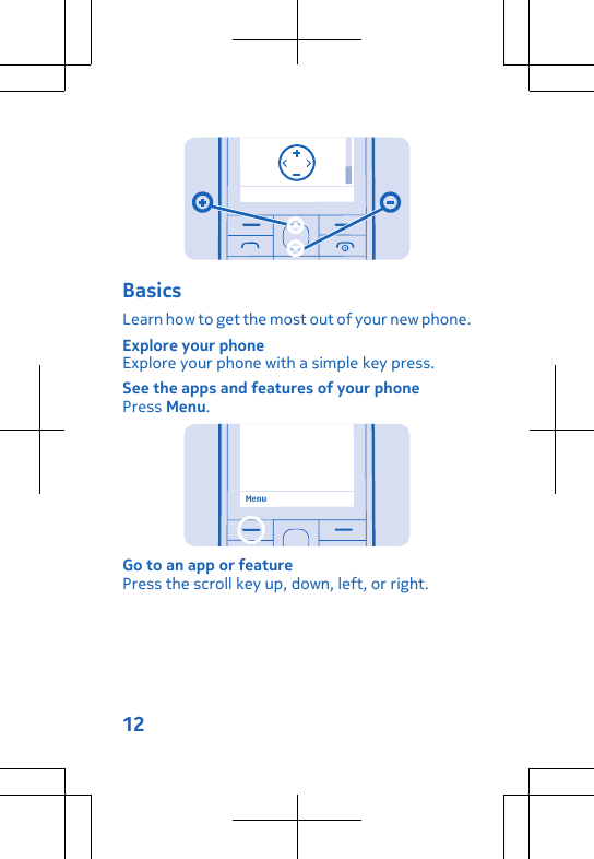 BasicsLearn how to get the most out of your new phone.Explore your phoneExplore your phone with a simple key press.See the apps and features of your phonePress Menu.MenuGo to an app or featurePress the scroll key up, down, left, or right.12