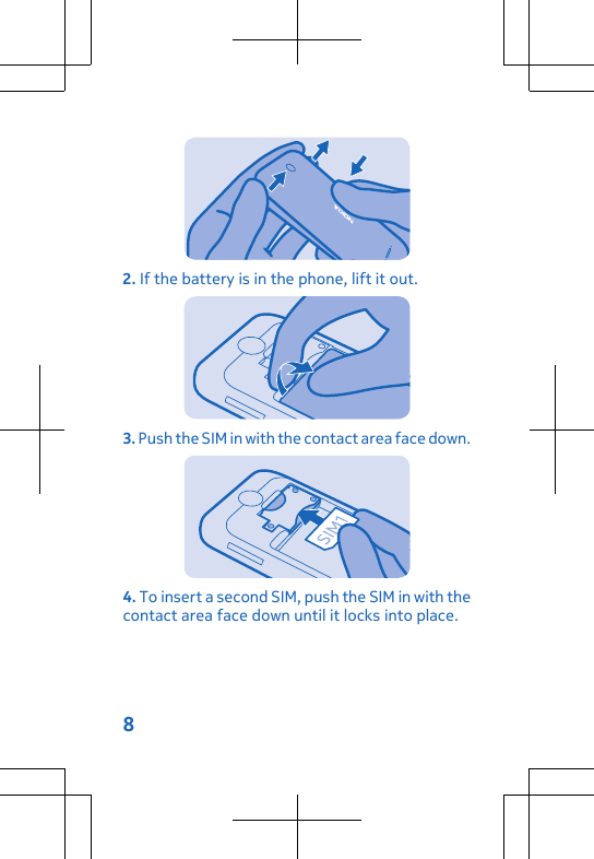 2. If the battery is in the phone, lift it out.3. Push the SIM in with the contact area face down.4. To insert a second SIM, push the SIM in with thecontact area face down until it locks into place.8