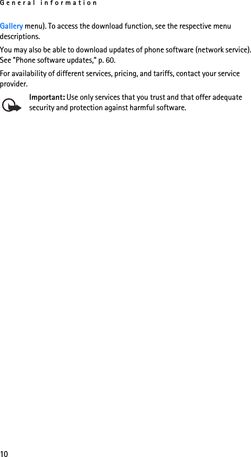 General information10Gallery menu). To access the download function, see the respective menu descriptions. You may also be able to download updates of phone software (network service). See ”Phone software updates,” p. 60.For availability of different services, pricing, and tariffs, contact your service provider.Important: Use only services that you trust and that offer adequate security and protection against harmful software.