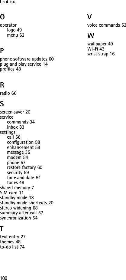 Index100Ooperatorlogo 49menu 62Pphone software updates 60plug and play service 14profiles 48Rradio 66Sscreen saver 20servicecommands 34inbox 83settingscall 56configuration 58enhancement 58message 35modem 54phone 57restore factory 60security 59time and date 51tones 48shared memory 7SIM card 11standby mode 18standby mode shortcuts 20stereo widening 68summary after call 57synchronization 54Ttext entry 27themes 48to-do list 74Vvoice commands 52Wwallpaper 49Wi-Fi 43wrist strap 16