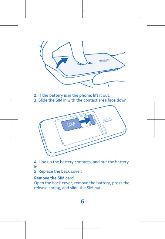 2. If the battery is in the phone, lift it out.3. Slide the SIM in with the contact area face down.4. Line up the battery contacts, and put the batteryin.5. Replace the back cover.Remove the SIM cardOpen the back cover, remove the battery, press therelease spring, and slide the SIM out.6
