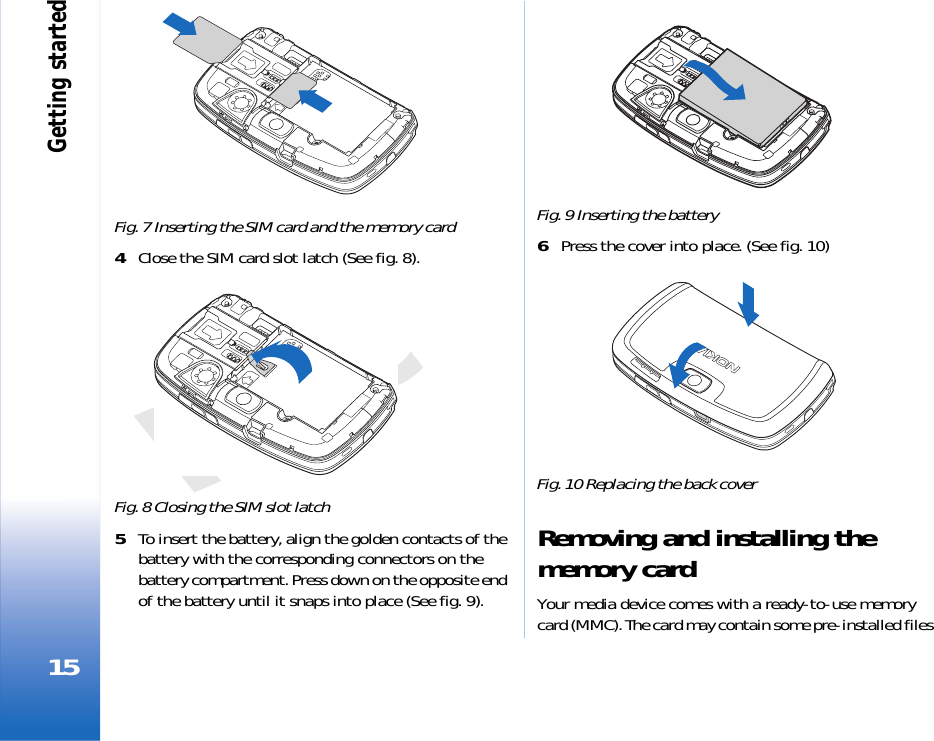 Getting started15FCCFig. 7 Inserting the SIM card and the memory card4Close the SIM card slot latch (See fig. 8).Fig. 8 Closing the SIM slot latch5To insert the battery, align the golden contacts of the battery with the corresponding connectors on the battery compartment. Press down on the opposite end of the battery until it snaps into place (See fig. 9). Fig. 9 Inserting the battery6Press the cover into place. (See fig. 10)Fig. 10 Replacing the back coverRemoving and installing the memory cardYour media device comes with a ready-to-use memory card (MMC). The card may contain some pre-installed files 