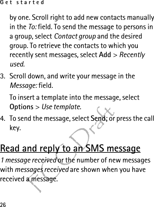 Get started26FCC Draftby one. Scroll right to add new contacts manually in the To: field. To send the message to persons in a group, select Contact group and the desired group. To retrieve the contacts to which you recently sent messages, select Add &gt; Recently used.3. Scroll down, and write your message in the Message: field. To insert a template into the message, select Options &gt; Use template.4. To send the message, select Send; or press the call key. Read and reply to an SMS message1 message received or the number of new messages with messages received are shown when you have received a message.