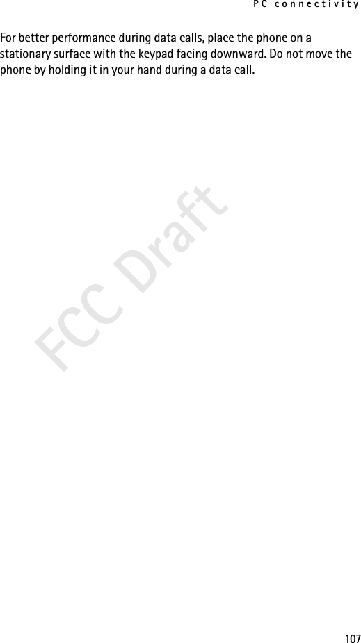 PC connectivity107FCC DraftFor better performance during data calls, place the phone on a stationary surface with the keypad facing downward. Do not move the phone by holding it in your hand during a data call.