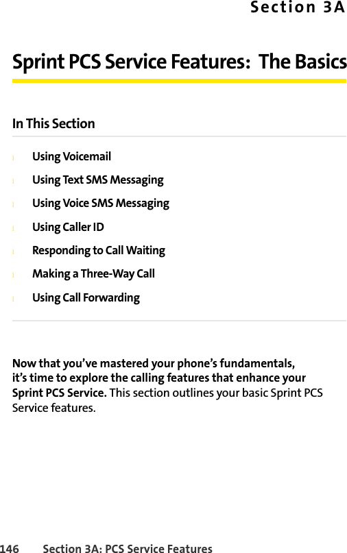 146 Section 3A: PCS Service FeaturesSection 3ASprint PCS Service Features:  The BasicsIn This SectionlUsing VoicemaillUsing Text SMS MessaginglUsing Voice SMS MessaginglUsing Caller IDlResponding to Call WaitinglMaking a Three-Way CalllUsing Call ForwardingNow that you’ve mastered your phone’s fundamentals, it’s time to explore the calling features that enhance your Sprint PCS Service. This section outlines your basic Sprint PCS Service features.