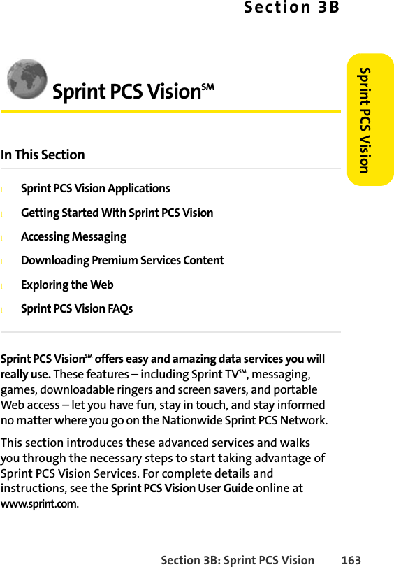 Section 3B: Sprint PCS Vision 163Sprint PCS VisionSection 3BSprint PCS VisionSM In This SectionlSprint PCS Vision ApplicationslGetting Started With Sprint PCS VisionlAccessing MessaginglDownloading Premium Services ContentlExploring the WeblSprint PCS Vision FAQsSprint PCS VisionSM offers easy and amazing data services you will really use. These features – including Sprint TVSM, messaging, games, downloadable ringers and screen savers, and portable Web access – let you have fun, stay in touch, and stay informed no matter where you go on the Nationwide Sprint PCS Network.This section introduces these advanced services and walks you through the necessary steps to start taking advantage of Sprint PCS Vision Services. For complete details and instructions, see the Sprint PCS Vision User Guide online at www.sprint.com.
