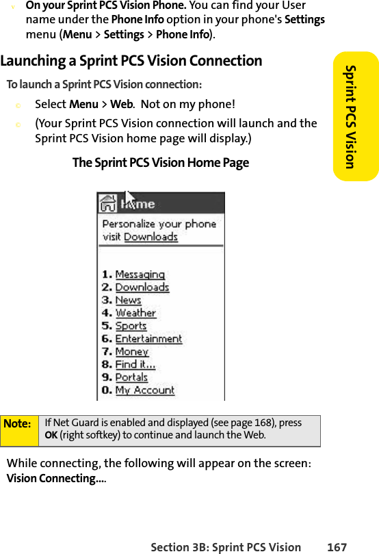 Section 3B: Sprint PCS Vision 167Sprint PCS VisionvOn your Sprint PCS Vision Phone. You can find your User name under the Phone Info option in your phone&apos;s Settings menu (Menu &gt; Settings &gt; Phone Info).Launching a Sprint PCS Vision ConnectionTo launch a Sprint PCS Vision connection:©Select Menu &gt; Web.  Not on my phone!©(Your Sprint PCS Vision connection will launch and the Sprint PCS Vision home page will display.)The Sprint PCS Vision Home PageWhile connecting, the following will appear on the screen: Vision Connecting.... Note: If Net Guard is enabled and displayed (see page 168), press OK (right softkey) to continue and launch the Web.