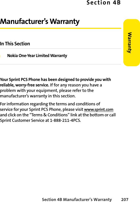 Section 4B Manufacturer’s Warranty 207WarrantySection 4BManufacturer’s WarrantyIn This SectionlNokia One-Year Limited WarrantyYour Sprint PCS Phone has been designed to provide you with reliable, worry-free service. If for any reason you have a problem with your equipment, please refer to the manufacturer’s warranty in this section.For information regarding the terms and conditions of service for your Sprint PCS Phone, please visit www.sprint.com and click on the “Terms &amp; Conditions” link at the bottom or call Sprint Customer Service at 1-888-211-4PCS.