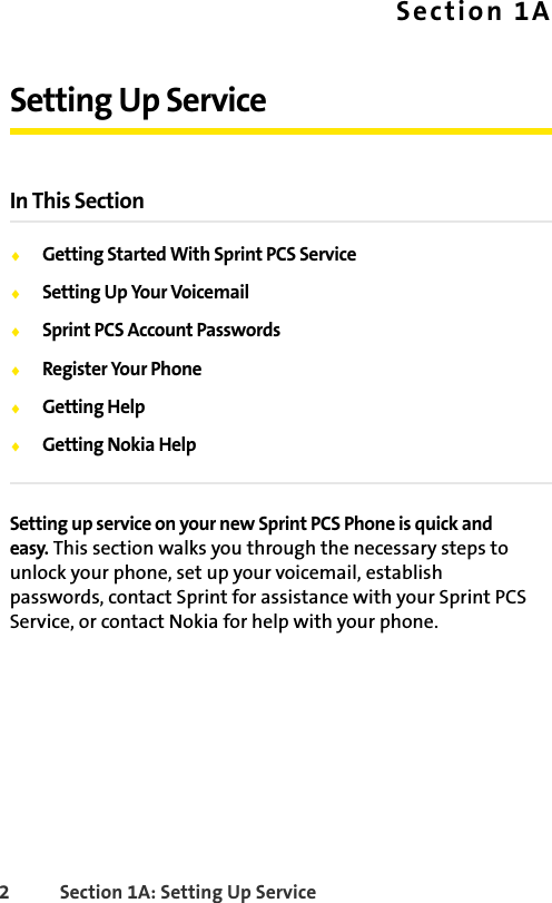 2 Section 1A: Setting Up ServiceSection 1ASetting Up ServiceIn This SectionࡗGetting Started With Sprint PCS ServiceࡗSetting Up Your VoicemailࡗSprint PCS Account PasswordsࡗRegister Your PhoneࡗGetting HelpࡗGetting Nokia HelpSetting up service on your new Sprint PCS Phone is quick and easy. This section walks you through the necessary steps to unlock your phone, set up your voicemail, establish passwords, contact Sprint for assistance with your Sprint PCS Service, or contact Nokia for help with your phone.