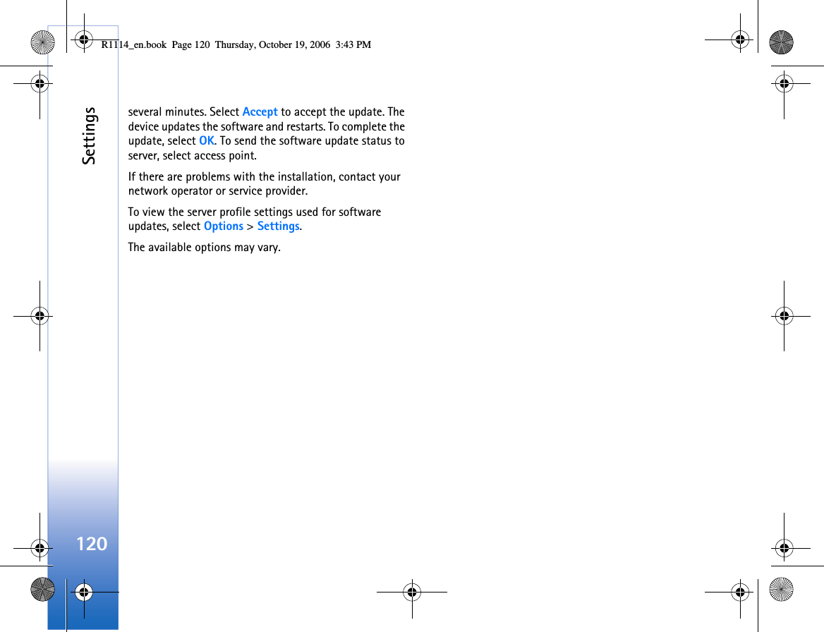 Settings120several minutes. Select Accept to accept the update. The device updates the software and restarts. To complete the update, select OK. To send the software update status to server, select access point.If there are problems with the installation, contact your network operator or service provider.To view the server profile settings used for software updates, select Options &gt; Settings.The available options may vary.R1114_en.book  Page 120  Thursday, October 19, 2006  3:43 PM