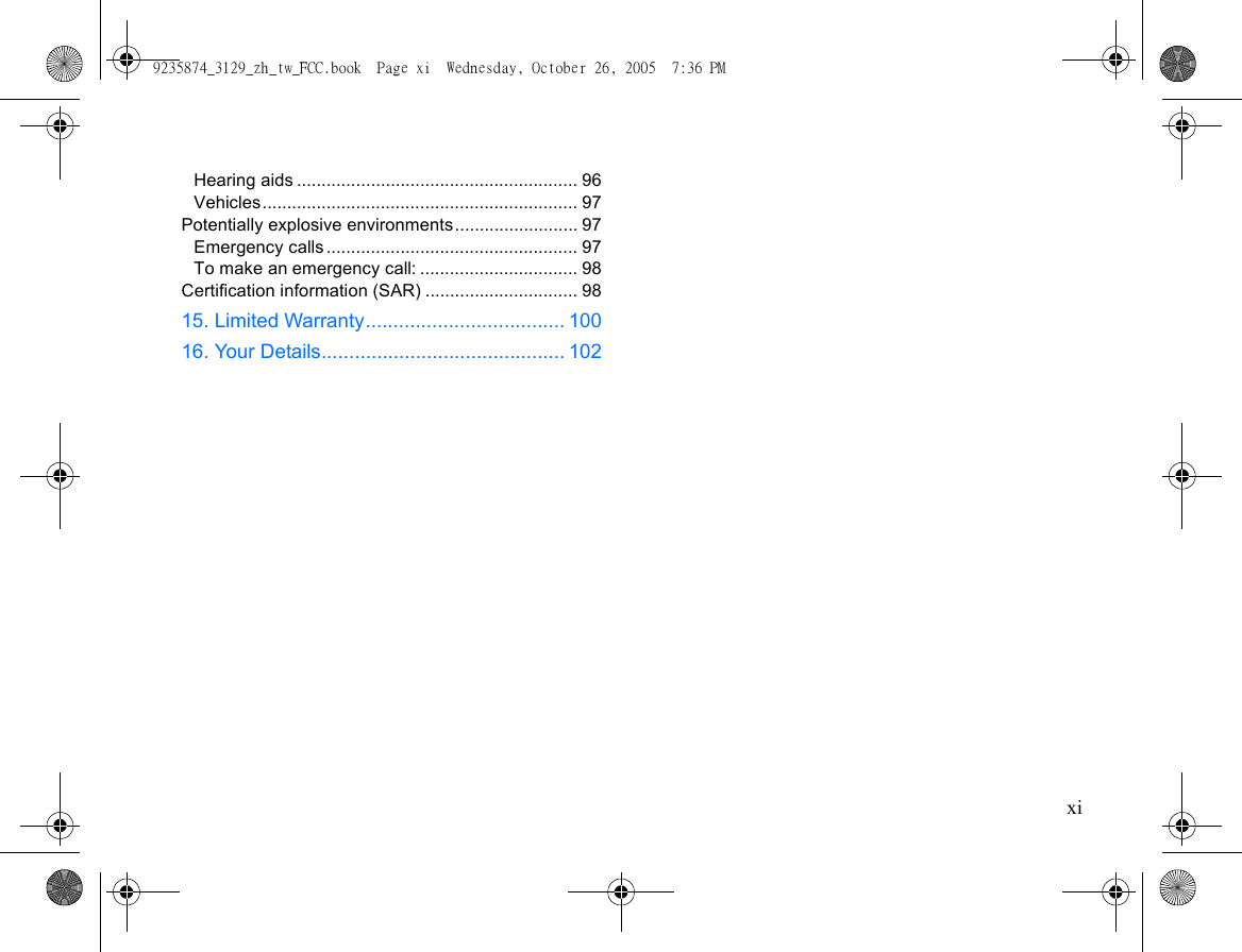 xiHearing aids ......................................................... 96Vehicles................................................................ 97Potentially explosive environments......................... 97Emergency calls ................................................... 97To make an emergency call: ................................ 98Certification information (SAR) ............................... 9815. Limited Warranty.................................... 10016. Your Details............................................ 1029235874_3129_zh_tw_FCC.book  Page xi  Wednesday, October 26, 2005  7:36 PM