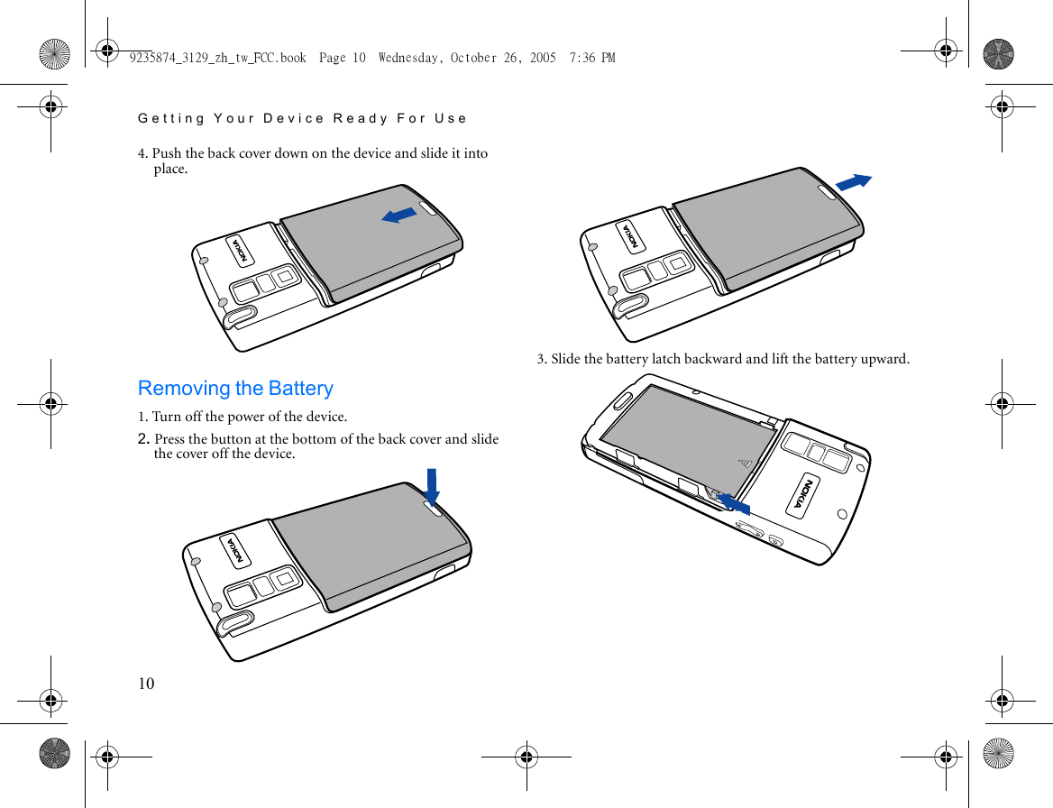 Getting Your Device Ready For Use104. Push the back cover down on the device and slide it into place.Removing the Battery1. Turn off the power of the device.2. Press the button at the bottom of the back cover and slide the cover off the device. 3. Slide the battery latch backward and lift the battery upward.9235874_3129_zh_tw_FCC.book  Page 10  Wednesday, October 26, 2005  7:36 PM