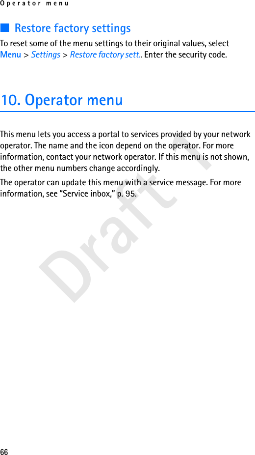 Operator menu66Draft 1■Restore factory settingsTo reset some of the menu settings to their original values, select Menu &gt; Settings &gt; Restore factory sett.. Enter the security code. 10. Operator menuThis menu lets you access a portal to services provided by your network operator. The name and the icon depend on the operator. For more information, contact your network operator. If this menu is not shown, the other menu numbers change accordingly.The operator can update this menu with a service message. For more information, see “Service inbox,” p. 95.