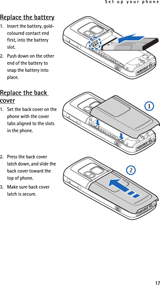 Set up your phone17Replace the battery1. Insert the battery, gold-coloured contact end first, into the battery slot.2. Push down on the other end of the battery to snap the battery into place.Replace the back cover1. Set the back cover on the phone with the cover tabs aligned to the slots in the phone. 2. Press the back cover latch down, and slide the back cover toward the top of phone.3. Make sure back cover latch is secure.