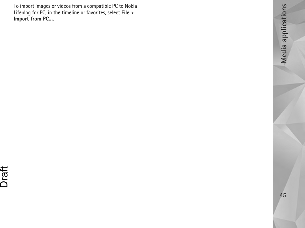 Media applications45To import images or videos from a compatible PC to Nokia Lifeblog for PC, in the timeline or favorites, select File &gt; Import from PC....Draft