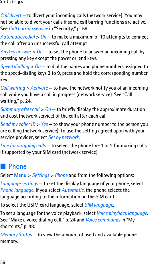 Settings56Call divert — to divert your incoming calls (network service). You may not be able to divert your calls if some call barring functions are active. See Call barring service in “Security,” p. 59.Automatic redial &gt; On — to make a maximum of 10 attempts to connect the call after an unsuccessful call attemptAnykey answer &gt; On — to set the phone to answer an incoming call by pressing any key except the power or  end keys.Speed dialling &gt; On — to dial the names and phone numbers assigned to the speed-dialing keys 3 to 9, press and hold the corresponding number keyCall waiting &gt; Activate — to have the network notify you of an incoming call while you have a call in progress (network service). See “Call waiting,” p. 24.Summary after call &gt; On — to briefly display the approximate duration and cost (network service) of the call after each callSend my caller ID &gt; Yes — to show your phone number to the person you are calling (network service). To use the setting agreed upon with your service provider, select Set by network.Line for outgoing calls — to select the phone line 1 or 2 for making calls if supported by your SIM card (network service)■PhoneSelect Menu &gt; Settings &gt; Phone and from the following options:Language settings — to set the display language of your phone, select Phone language. If you select Automatic, the phone selects the language according to the information on the SIM card.To select the USIM card language, select SIM language.To set a language for the voice playback, select Voice playback language. See “Make a voice dialing call,” p. 24 and Voice commands in “My shortcuts,” p. 48.Memory Status — to view the amount of used and available phone memory.