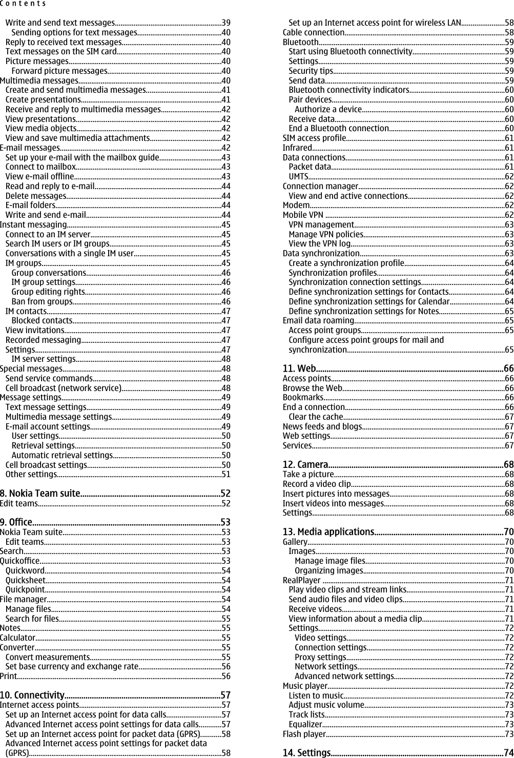 Write and send text messages.........................................................39Sending options for text messages.............................................40Reply to received text messages.....................................................40Text messages on the SIM card........................................................40Picture messages..................................................................................40Forward picture messages.............................................................40Multimedia messages.............................................................................40Create and send multimedia messages........................................41Create presentations...........................................................................41Receive and reply to multimedia messages................................42View presentations..............................................................................42View media objects.............................................................................42View and save multimedia attachments......................................42E-mail messages......................................................................................42Set up your e-mail with the mailbox guide.................................43Connect to mailbox..............................................................................43View e-mail offline...............................................................................43Read and reply to e-mail....................................................................44Delete messages...................................................................................44E-mail folders.........................................................................................44Write and send e-mail........................................................................44Instant messaging...................................................................................45Connect to an IM server......................................................................45Search IM users or IM groups............................................................45Conversations with a single IM user...............................................45IM groups................................................................................................45Group conversations........................................................................46IM group settings..............................................................................46Group editing rights.........................................................................46Ban from groups................................................................................46IM contacts..............................................................................................47Blocked contacts................................................................................47View invitations....................................................................................47Recorded messaging...........................................................................47Settings....................................................................................................47IM server settings..............................................................................48Special messages.....................................................................................48Send service commands.....................................................................48Cell broadcast (network service).....................................................48Message settings......................................................................................49Text message settings........................................................................49Multimedia message settings..........................................................49E-mail account settings......................................................................49User settings.......................................................................................50Retrieval settings..............................................................................50Automatic retrieval settings..........................................................50Cell broadcast settings........................................................................50Other settings........................................................................................518. Nokia Team suite..................................................................52Edit teams..................................................................................................529. Office.........................................................................................53Nokia Team suite.....................................................................................53Edit teams...............................................................................................53Search..........................................................................................................53Quickoffice.................................................................................................53Quickword...............................................................................................54Quicksheet..............................................................................................54Quickpoint..............................................................................................54File manager.............................................................................................54Manage files...........................................................................................54Search for files.......................................................................................55Notes............................................................................................................55Calculator....................................................................................................55Converter....................................................................................................55Convert measurements......................................................................55Set base currency and exchange rate............................................56Print.............................................................................................................5610. Connectivity..........................................................................57Internet access points............................................................................57Set up an Internet access point for data calls.............................57Advanced Internet access point settings for data calls............57Set up an Internet access point for packet data (GPRS)...........58Advanced Internet access point settings for packet data(GPRS).......................................................................................................58Set up an Internet access point for wireless LAN.......................58Cable connection......................................................................................58Bluetooth....................................................................................................59Start using Bluetooth connectivity.................................................59Settings....................................................................................................59Security tips............................................................................................59Send data................................................................................................59Bluetooth connectivity indicators...................................................60Pair devices............................................................................................60Authorize a device............................................................................60Receive data...........................................................................................60End a Bluetooth connection..............................................................60SIM access profile.....................................................................................61Infrared.......................................................................................................61Data connections.....................................................................................61Packet data.............................................................................................61UMTS.........................................................................................................62Connection manager..............................................................................62View and end active connections....................................................62Modem........................................................................................................62Mobile VPN ................................................................................................62VPN management................................................................................63Manage VPN policies............................................................................63View the VPN log..................................................................................63Data synchronization.............................................................................63Create a synchronization profile......................................................64Synchronization profiles....................................................................64Synchronization connection settings............................................64Define synchronization settings for Contacts..............................64Define synchronization settings for Calendar.............................64Define synchronization settings for Notes...................................65Email data roaming................................................................................65Access point groups.............................................................................65Configure access point groups for mail andsynchronization....................................................................................6511. Web.........................................................................................66Access points.............................................................................................66Browse the Web.......................................................................................66Bookmarks.................................................................................................66End a connection.....................................................................................66Clear the cache......................................................................................67News feeds and blogs............................................................................67Web settings.............................................................................................67Services.......................................................................................................6712. Camera...................................................................................68Take a picture...........................................................................................68Record a video clip..................................................................................68Insert pictures into messages.............................................................68Insert videos into messages................................................................68Settings.......................................................................................................6813. Media applications.............................................................70Gallery..........................................................................................................70Images.....................................................................................................70Manage image files..........................................................................70Organizing images............................................................................70RealPlayer .................................................................................................71Play video clips and stream links....................................................71Send audio files and video clips......................................................71Receive videos.......................................................................................71View information about a media clip............................................71Settings....................................................................................................72Video settings.....................................................................................72Connection settings..........................................................................72Proxy settings.....................................................................................72Network settings...............................................................................72Advanced network settings...........................................................72Music player...............................................................................................72Listen to music......................................................................................72Adjust music volume...........................................................................73Track lists................................................................................................73Equalizer..................................................................................................73Flash player................................................................................................7314. Settings..................................................................................74Contents