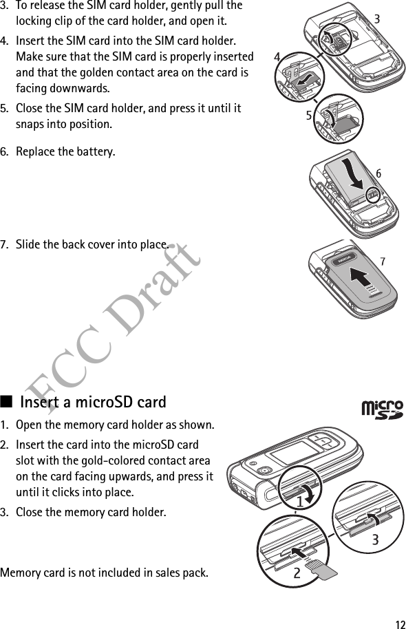 12FCC Draft3. To release the SIM card holder, gently pull the locking clip of the card holder, and open it.4. Insert the SIM card into the SIM card holder. Make sure that the SIM card is properly inserted and that the golden contact area on the card is facing downwards.5. Close the SIM card holder, and press it until it snaps into position.6. Replace the battery.7. Slide the back cover into place.■Insert a microSD card1. Open the memory card holder as shown.2. Insert the card into the microSD card slot with the gold-colored contact area on the card facing upwards, and press it until it clicks into place.3. Close the memory card holder.Memory card is not included in sales pack.