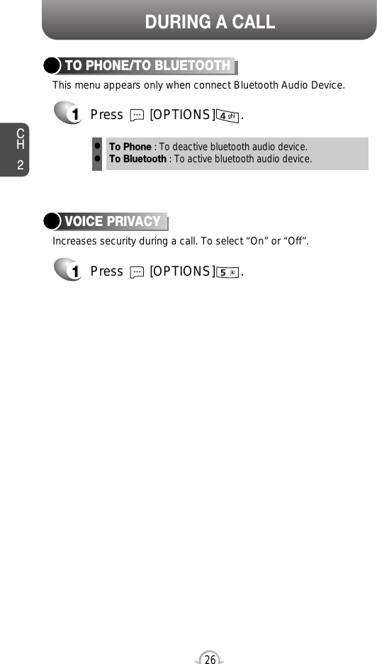 DURING A CALLCH226This menu appears only when connect Bluetooth Audio Device.TO PHONE/TO BLUETOOTH1Press       [OPTIONS]       .Increases security during a call. To select “On” or “Off”.VOICE PRIVACY1Press       [OPTIONS]       .To Phone : To deactive bluetooth audio device.To Bluetooth : To active bluetooth audio device.ll