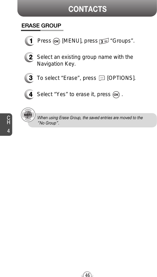 CH446CONTACTSWhen using Erase Group, the saved entries are moved to the “No Group”.ERASE GROUP2Select an existing group name with theNavigation Key.3To select “Erase”, press       [OPTIONS].4Select “Yes” to erase it, press       .1Press       [MENU], press        “Groups”.