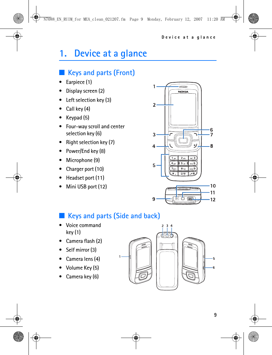 Device at a glance91. Device at a glance■Keys and parts (Front)• Earpiece (1)• Display screen (2)• Left selection key (3)• Call key (4)• Keypad (5)• Four-way scroll and center selection key (6)• Right selection key (7)• Power/End key (8)• Microphone (9)• Charger port (10)• Headset port (11)• Mini USB port (12)■Keys and parts (Side and back)• Voice command key (1)• Camera flash (2)• Self mirror (3)• Camera lens (4)• Volume Key (5)• Camera key (6)N7088_EN_RUIM_for MEA_clean_021207.fm  Page 9  Monday, February 12, 2007  11:20 AM