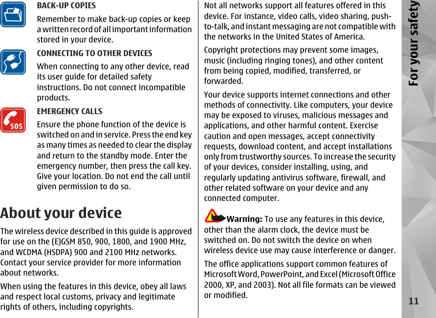BACK-UP COPIESRemember to make back-up copies or keepa written record of all important informationstored in your device.CONNECTING TO OTHER DEVICESWhen connecting to any other device, readits user guide for detailed safetyinstructions. Do not connect incompatibleproducts.EMERGENCY CALLSEnsure the phone function of the device isswitched on and in service. Press the end keyas many times as needed to clear the displayand return to the standby mode. Enter theemergency number, then press the call key.Give your location. Do not end the call untilgiven permission to do so.About your deviceThe wireless device described in this guide is approvedfor use on the (E)GSM 850, 900, 1800, and 1900 MHz,and WCDMA (HSDPA) 900 and 2100 MHz networks.Contact your service provider for more informationabout networks.When using the features in this device, obey all lawsand respect local customs, privacy and legitimaterights of others, including copyrights.Not all networks support all features offered in thisdevice. For instance, video calls, video sharing, push-to-talk, and instant messaging are not compatible withthe networks in the United States of America.Copyright protections may prevent some images,music (including ringing tones), and other contentfrom being copied, modified, transferred, orforwarded.Your device supports internet connections and othermethods of connectivity. Like computers, your devicemay be exposed to viruses, malicious messages andapplications, and other harmful content. Exercisecaution and open messages, accept connectivityrequests, download content, and accept installationsonly from trustworthy sources. To increase the securityof your devices, consider installing, using, andregularly updating antivirus software, firewall, andother related software on your device and anyconnected computer.Warning: To use any features in this device,other than the alarm clock, the device must beswitched on. Do not switch the device on whenwireless device use may cause interference or danger.The office applications support common features ofMicrosoft Word, PowerPoint, and Excel (Microsoft Office2000, XP, and 2003). Not all file formats can be viewedor modified.11For your safety