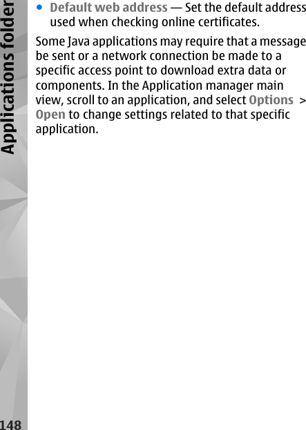 ●Default web address — Set the default addressused when checking online certificates.Some Java applications may require that a messagebe sent or a network connection be made to aspecific access point to download extra data orcomponents. In the Application manager mainview, scroll to an application, and select Options &gt;Open to change settings related to that specificapplication.148Applications folder