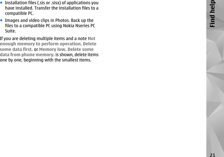 ●Installation files (.sis or .sisx) of applications youhave installed. Transfer the installation files to acompatible PC.●Images and video clips in Photos. Back up thefiles to a compatible PC using Nokia Nseries PCSuite.If you are deleting multiple items and a note Notenough memory to perform operation. Deletesome data first. or Memory low. Delete somedata from phone memory. is shown, delete itemsone by one, beginning with the smallest items.21Find help