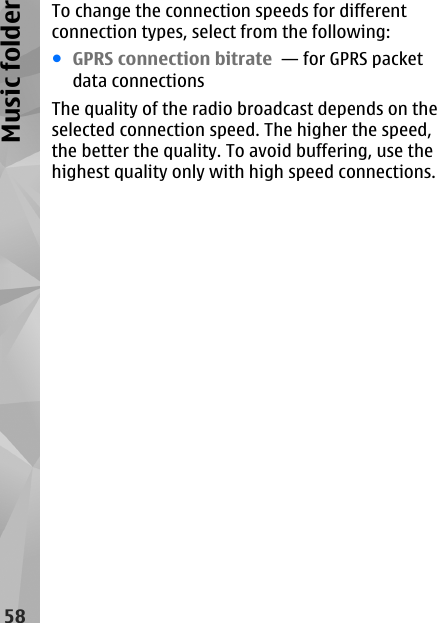 To change the connection speeds for differentconnection types, select from the following:●GPRS connection bitrate  — for GPRS packetdata connectionsThe quality of the radio broadcast depends on theselected connection speed. The higher the speed,the better the quality. To avoid buffering, use thehighest quality only with high speed connections.58Music folder