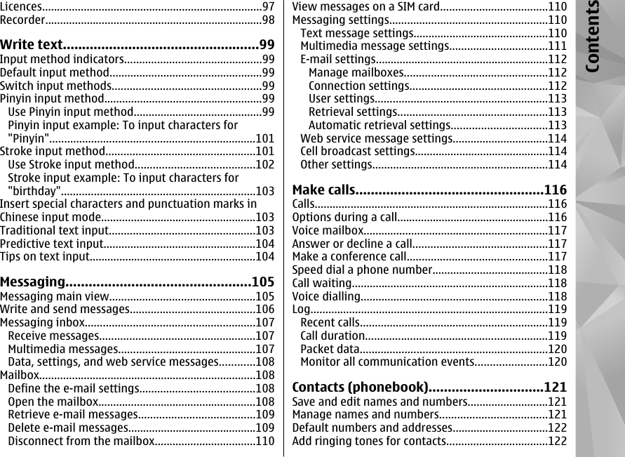 Licences..........................................................................97Recorder.........................................................................98Write text...................................................99Input method indicators..............................................99Default input method...................................................99Switch input methods..................................................99Pinyin input method.....................................................99Use Pinyin input method...........................................99Pinyin input example: To input characters for&quot;Pinyin&quot;.....................................................................101Stroke input method..................................................101Use Stroke input method........................................102Stroke input example: To input characters for&quot;birthday&quot;.................................................................103Insert special characters and punctuation marks inChinese input mode....................................................103Traditional text input.................................................103Predictive text input...................................................104Tips on text input........................................................104Messaging................................................105Messaging main view.................................................105Write and send messages..........................................106Messaging inbox.........................................................107Receive messages....................................................107Multimedia messages..............................................107Data, settings, and web service messages............108Mailbox.........................................................................108Define the e-mail settings.......................................108Open the mailbox.....................................................108Retrieve e-mail messages.......................................109Delete e-mail messages...........................................109Disconnect from the mailbox..................................110View messages on a SIM card....................................110Messaging settings.....................................................110Text message settings.............................................110Multimedia message settings.................................111E-mail settings..........................................................112Manage mailboxes................................................112Connection settings..............................................112User settings..........................................................113Retrieval settings..................................................113Automatic retrieval settings................................113Web service message settings................................114Cell broadcast settings.............................................114Other settings...........................................................114Make calls.................................................116Calls..............................................................................116Options during a call...................................................116Voice mailbox..............................................................117Answer or decline a call.............................................117Make a conference call...............................................117Speed dial a phone number.......................................118Call waiting..................................................................118Voice dialling...............................................................118Log................................................................................119Recent calls...............................................................119Call duration.............................................................119Packet data...............................................................120Monitor all communication events........................120Contacts (phonebook)..............................121Save and edit names and numbers...........................121Manage names and numbers....................................121Default numbers and addresses................................122Add ringing tones for contacts..................................122Contents