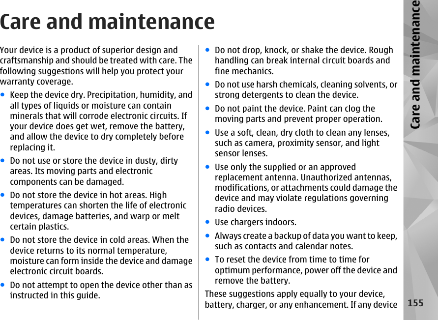 Care and maintenanceYour device is a product of superior design andcraftsmanship and should be treated with care. Thefollowing suggestions will help you protect yourwarranty coverage.●Keep the device dry. Precipitation, humidity, andall types of liquids or moisture can containminerals that will corrode electronic circuits. Ifyour device does get wet, remove the battery,and allow the device to dry completely beforereplacing it.●Do not use or store the device in dusty, dirtyareas. Its moving parts and electroniccomponents can be damaged.●Do not store the device in hot areas. Hightemperatures can shorten the life of electronicdevices, damage batteries, and warp or meltcertain plastics.●Do not store the device in cold areas. When thedevice returns to its normal temperature,moisture can form inside the device and damageelectronic circuit boards.●Do not attempt to open the device other than asinstructed in this guide.●Do not drop, knock, or shake the device. Roughhandling can break internal circuit boards andfine mechanics.●Do not use harsh chemicals, cleaning solvents, orstrong detergents to clean the device.●Do not paint the device. Paint can clog themoving parts and prevent proper operation.●Use a soft, clean, dry cloth to clean any lenses,such as camera, proximity sensor, and lightsensor lenses.●Use only the supplied or an approvedreplacement antenna. Unauthorized antennas,modifications, or attachments could damage thedevice and may violate regulations governingradio devices.●Use chargers indoors.●Always create a backup of data you want to keep,such as contacts and calendar notes.●To reset the device from time to time foroptimum performance, power off the device andremove the battery.These suggestions apply equally to your device,battery, charger, or any enhancement. If any device155Care and maintenance