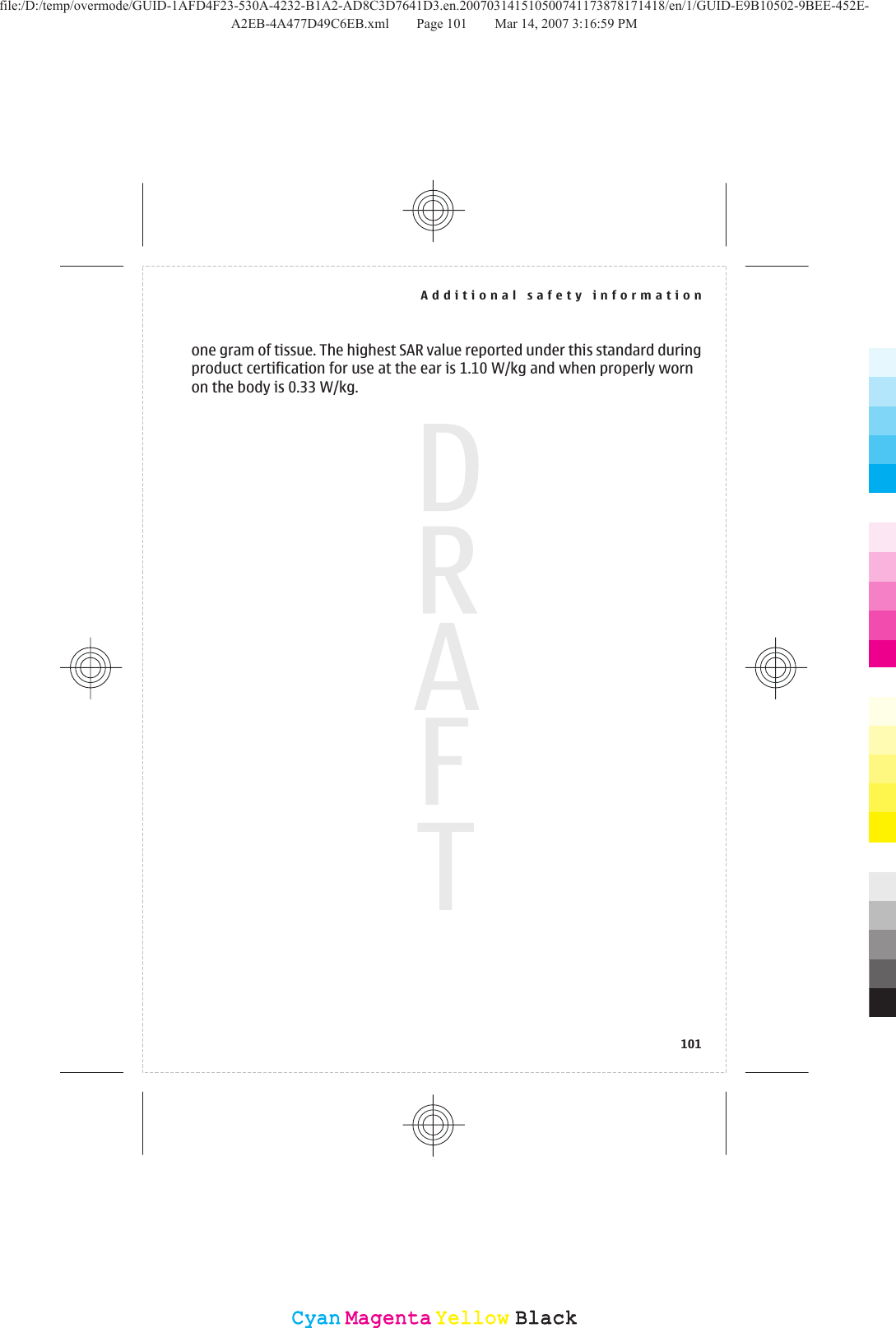 one gram of tissue. The highest SAR value reported under this standard duringproduct certification for use at the ear is 1.10 W/kg and when properly wornon the body is 0.33 W/kg.Additional safety information101CyanCyanMagentaMagentaYellowYellowBlackBlackfile:/D:/temp/overmode/GUID-1AFD4F23-530A-4232-B1A2-AD8C3D7641D3.en.200703141510500741173878171418/en/1/GUID-E9B10502-9BEE-452E-A2EB-4A477D49C6EB.xml Page 101 Mar 14, 2007 3:16:59 PM