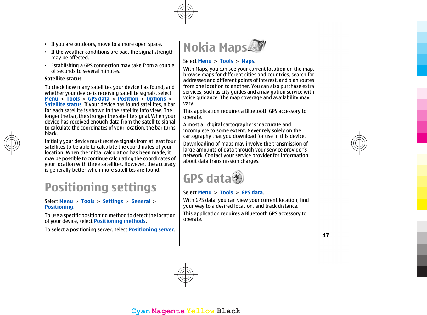 •If you are outdoors, move to a more open space.•If the weather conditions are bad, the signal strengthmay be affected.•Establishing a GPS connection may take from a coupleof seconds to several minutes.Satellite statusTo check how many satellites your device has found, andwhether your device is receiving satellite signals, selectMenu &gt; Tools &gt; GPS data &gt; Position &gt; Options &gt;Satellite status. If your device has found satellites, a barfor each satellite is shown in the satellite info view. Thelonger the bar, the stronger the satellite signal. When yourdevice has received enough data from the satellite signalto calculate the coordinates of your location, the bar turnsblack.Initially your device must receive signals from at least foursatellites to be able to calculate the coordinates of yourlocation. When the initial calculation has been made, itmay be possible to continue calculating the coordinates ofyour location with three satellites. However, the accuracyis generally better when more satellites are found.Positioning settingsSelect Menu &gt; Tools &gt; Settings &gt; General &gt;Positioning.To use a specific positioning method to detect the locationof your device, select Positioning methods.To select a positioning server, select Positioning server.Nokia MapsSelect Menu &gt; Tools &gt; Maps.With Maps, you can see your current location on the map,browse maps for different cities and countries, search foraddresses and different points of interest, and plan routesfrom one location to another. You can also purchase extraservices, such as city guides and a navigation service withvoice guidance. The map coverage and availability mayvary.This application requires a Bluetooth GPS accessory tooperate.Almost all digital cartography is inaccurate andincomplete to some extent. Never rely solely on thecartography that you download for use in this device.Downloading of maps may involve the transmission oflarge amounts of data through your service provider’snetwork. Contact your service provider for informationabout data transmission charges.GPS dataSelect Menu &gt; Tools &gt; GPS data.With GPS data, you can view your current location, findyour way to a desired location, and track distance.This application requires a Bluetooth GPS accessory tooperate.47CyanCyanMagentaMagentaYellowYellowBlackBlackCyanCyanMagentaMagentaYellowYellowBlackBlack