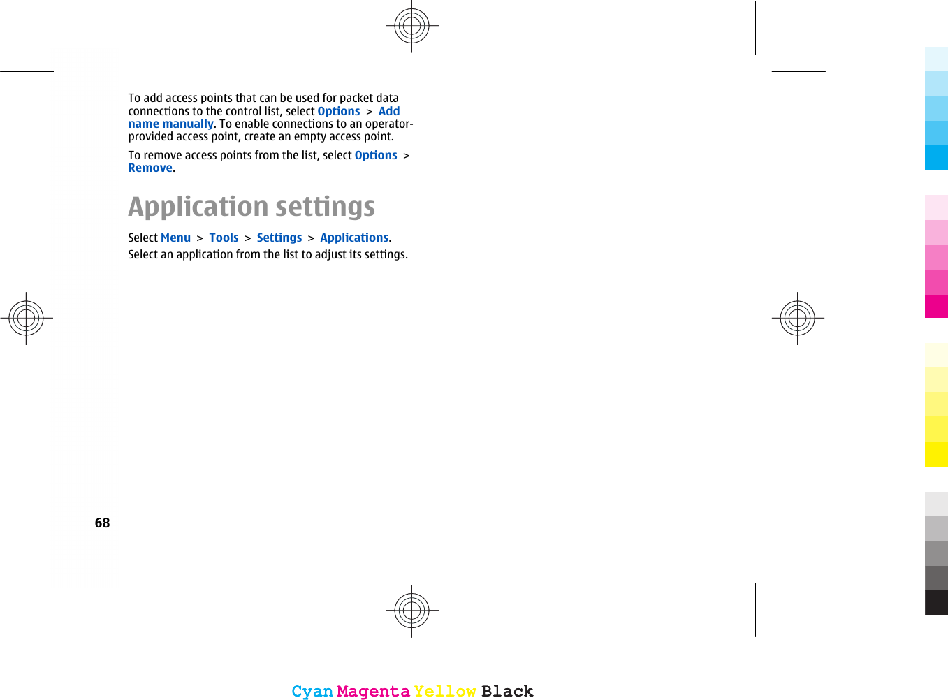 To add access points that can be used for packet dataconnections to the control list, select Options &gt; Addname manually. To enable connections to an operator-provided access point, create an empty access point.To remove access points from the list, select Options &gt;Remove.Application settingsSelect Menu &gt; Tools &gt; Settings &gt; Applications.Select an application from the list to adjust its settings.68CyanCyanMagentaMagentaYellowYellowBlackBlackCyanCyanMagentaMagentaYellowYellowBlackBlack