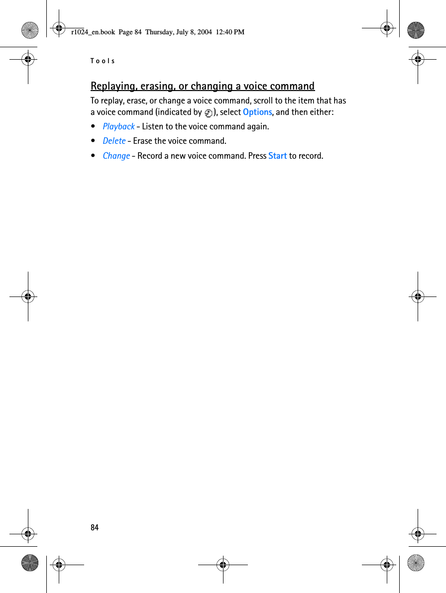 Tools84Replaying, erasing, or changing a voice commandTo replay, erase, or change a voice command, scroll to the item that has a voice command (indicated by  ), select Options, and then either:•Playback - Listen to the voice command again.•Delete - Erase the voice command.•Change - Record a new voice command. Press Start to record.r1024_en.book  Page 84  Thursday, July 8, 2004  12:40 PM