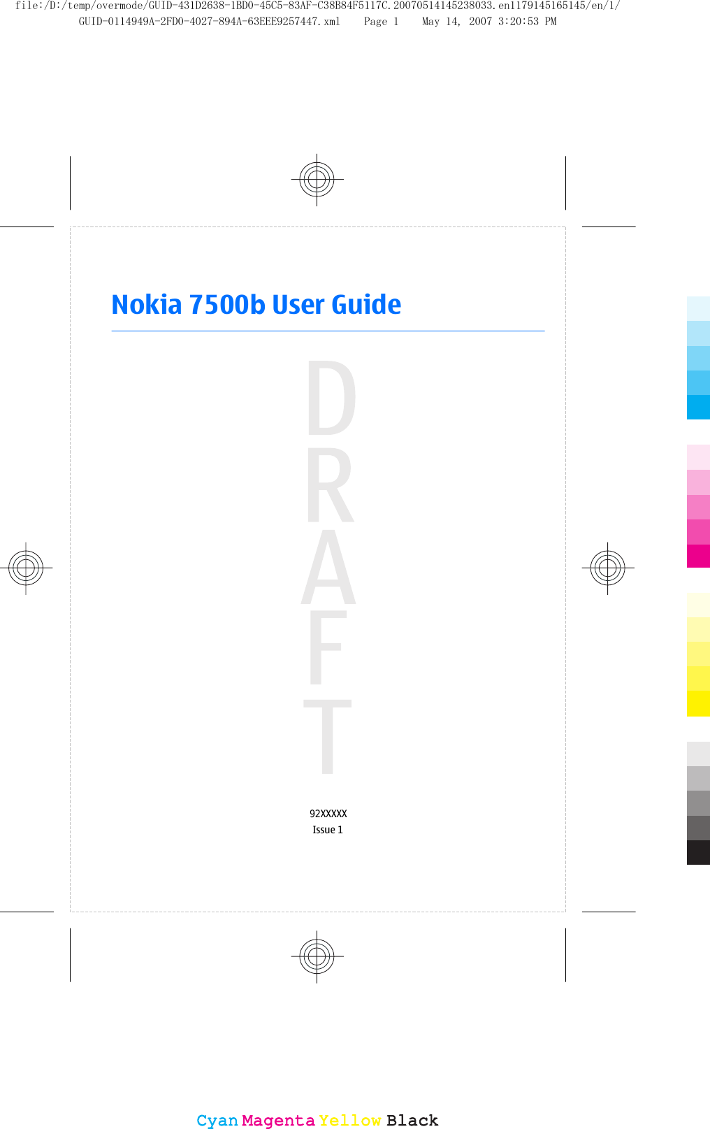 Nokia 7500b User Guide92XXXXXIssue 1CyanCyanMagentaMagentaYellowYellowBlackBlackfile:/D:/temp/overmode/GUID-431D2638-1BD0-45C5-83AF-C38B84F5117C.20070514145238033.en1179145165145/en/1/GUID-0114949A-2FD0-4027-894A-63EEE9257447.xml Page 1 May 14, 2007 3:20:53 PM