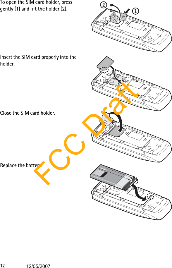 12To open the SIM card holder, press gently (1) and lift the holder (2).Insert the SIM card properly into the holder. Close the SIM card holder.Replace the battery.FCC Draft12/05/2007
