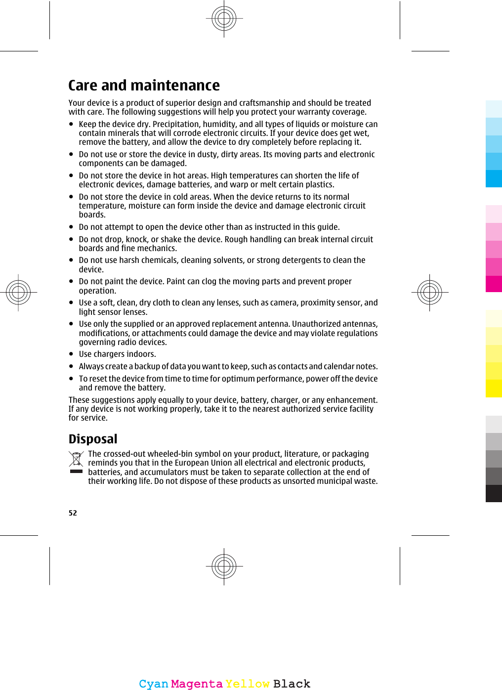 Care and maintenanceYour device is a product of superior design and craftsmanship and should be treatedwith care. The following suggestions will help you protect your warranty coverage.●Keep the device dry. Precipitation, humidity, and all types of liquids or moisture cancontain minerals that will corrode electronic circuits. If your device does get wet,remove the battery, and allow the device to dry completely before replacing it.●Do not use or store the device in dusty, dirty areas. Its moving parts and electroniccomponents can be damaged.●Do not store the device in hot areas. High temperatures can shorten the life ofelectronic devices, damage batteries, and warp or melt certain plastics.●Do not store the device in cold areas. When the device returns to its normaltemperature, moisture can form inside the device and damage electronic circuitboards.●Do not attempt to open the device other than as instructed in this guide.●Do not drop, knock, or shake the device. Rough handling can break internal circuitboards and fine mechanics.●Do not use harsh chemicals, cleaning solvents, or strong detergents to clean thedevice.●Do not paint the device. Paint can clog the moving parts and prevent properoperation.●Use a soft, clean, dry cloth to clean any lenses, such as camera, proximity sensor, andlight sensor lenses.●Use only the supplied or an approved replacement antenna. Unauthorized antennas,modifications, or attachments could damage the device and may violate regulationsgoverning radio devices.●Use chargers indoors.●Always create a backup of data you want to keep, such as contacts and calendar notes.●To reset the device from time to time for optimum performance, power off the deviceand remove the battery.These suggestions apply equally to your device, battery, charger, or any enhancement.If any device is not working properly, take it to the nearest authorized service facilityfor service.DisposalThe crossed-out wheeled-bin symbol on your product, literature, or packagingreminds you that in the European Union all electrical and electronic products,batteries, and accumulators must be taken to separate collection at the end oftheir working life. Do not dispose of these products as unsorted municipal waste.52CyanCyanMagentaMagentaYellowYellowBlackBlack